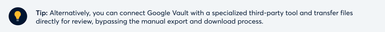 Tip: You can connect Google Vault to your eDiscovery platform and transfer files directly for review, bypassing the manual export and download process