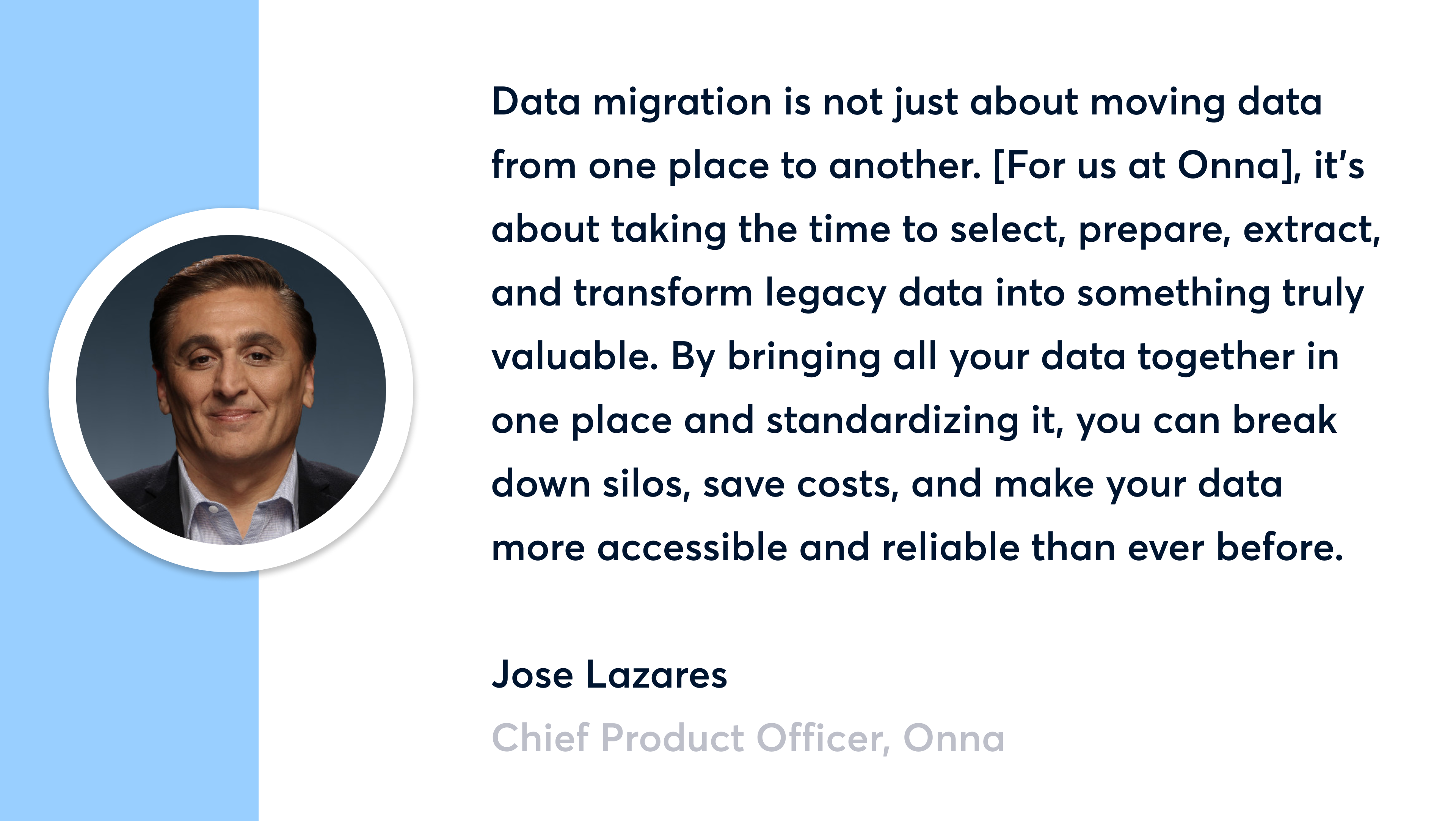 Data migration is not just about moving data from one place to another. [For us at Onna], it's about taking the time to select, prepare, extract, and transform legacy data into something truly valuable. By bringing all your data together in one place and standardizing it, you can break down silos, save costs, and make your data more accessible and reliable than ever before. - Jose Lazares, Chief Product Officer, Onna